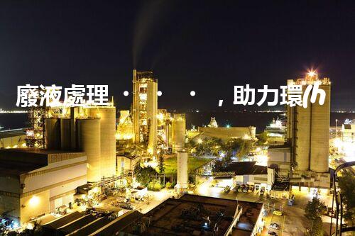 廢液處理，助力環(huán)保循環(huán)：垃圾利用新契機